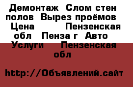 Демонтаж. Слом стен, полов. Вырез проёмов. › Цена ­ 100 - Пензенская обл., Пенза г. Авто » Услуги   . Пензенская обл.